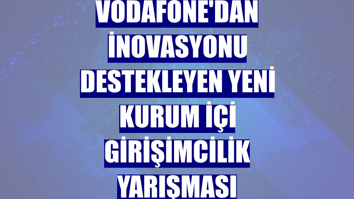 Vodafone'dan inovasyonu destekleyen yeni kurum içi girişimcilik yarışması