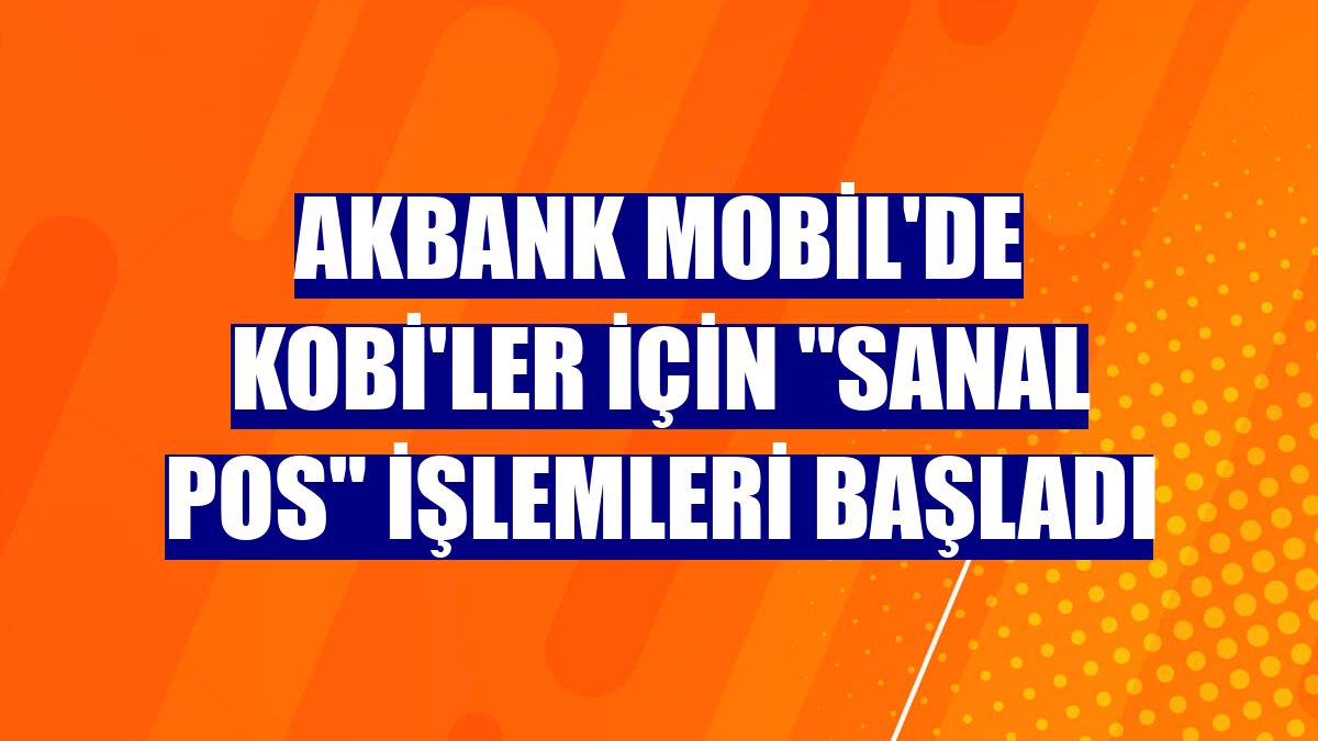 Akbank Mobil'de KOBİ'ler için "Sanal POS" işlemleri başladı