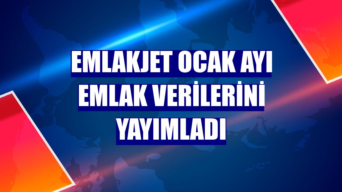 Emlakjet ocak ayı emlak verilerini yayımladı
