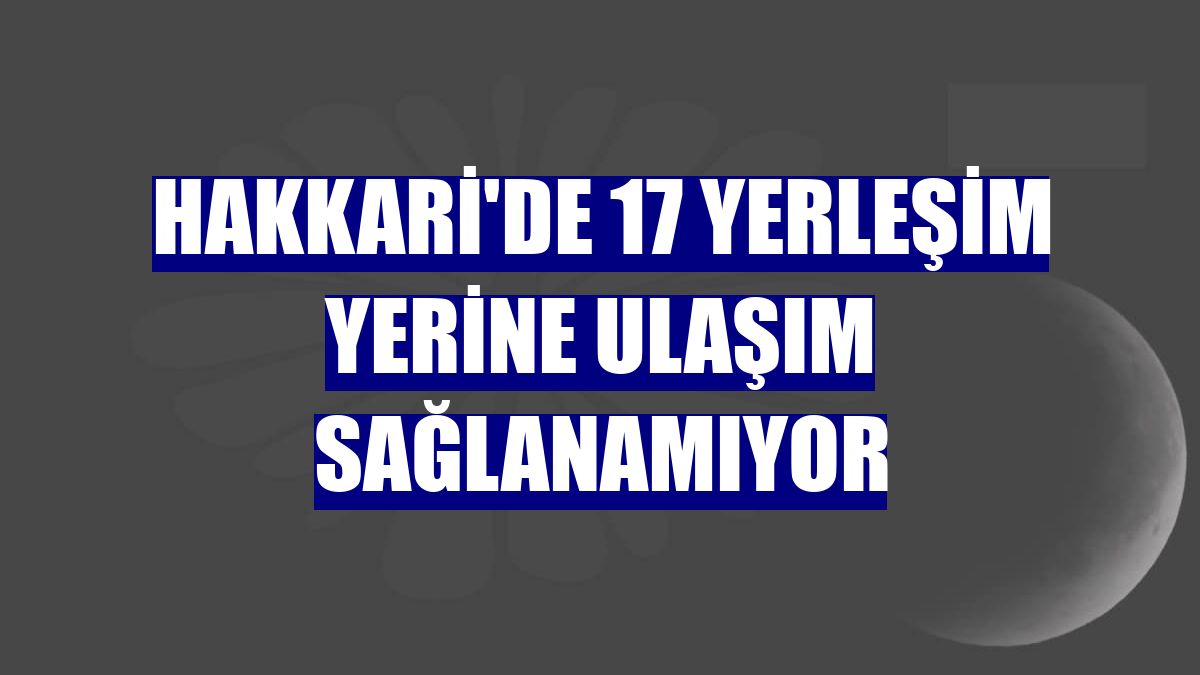 Hakkari'de 17 yerleşim yerine ulaşım sağlanamıyor