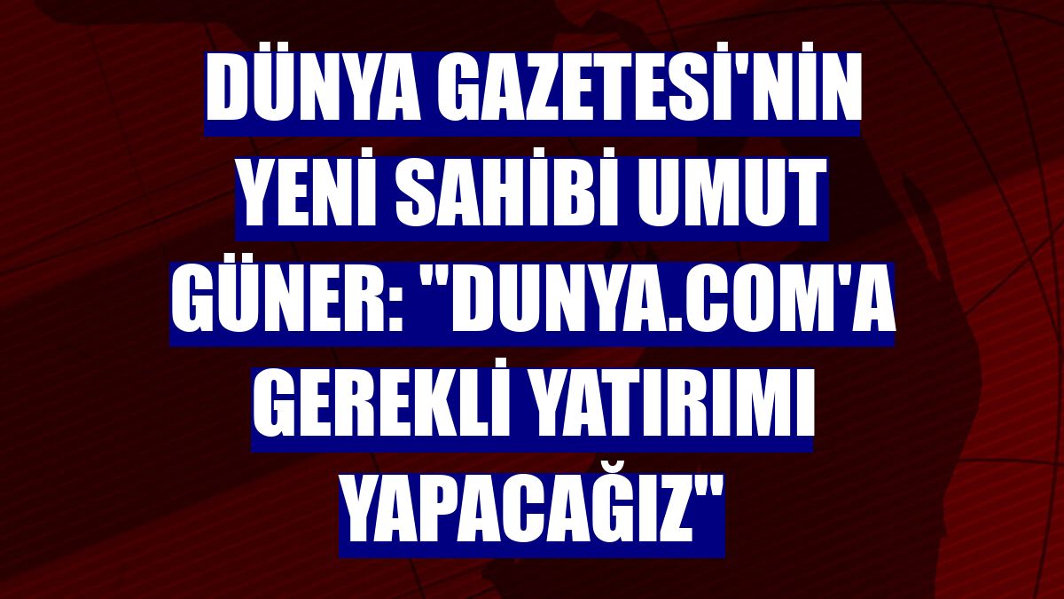 Dünya Gazetesi'nin yeni sahibi Umut Güner: "dunya.com'a gerekli yatırımı yapacağız"