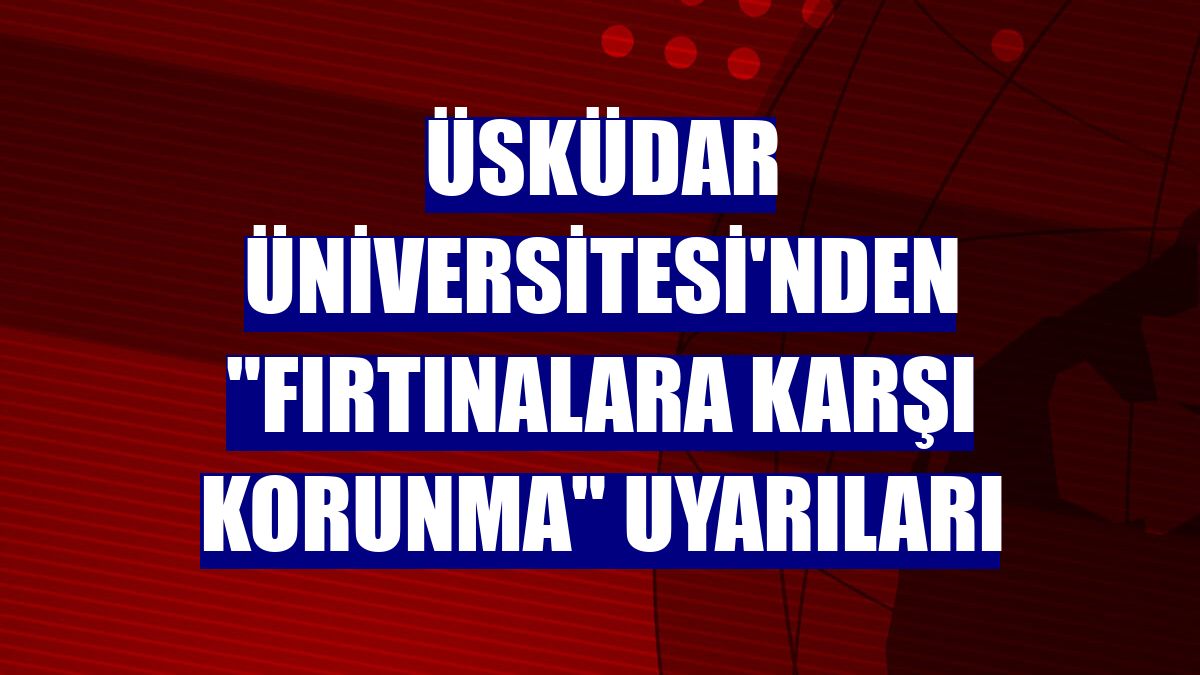 Üsküdar Üniversitesi'nden "Fırtınalara karşı korunma" uyarıları