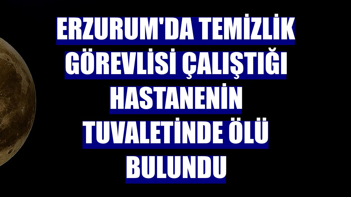 Erzurum'da temizlik görevlisi çalıştığı hastanenin tuvaletinde ölü bulundu