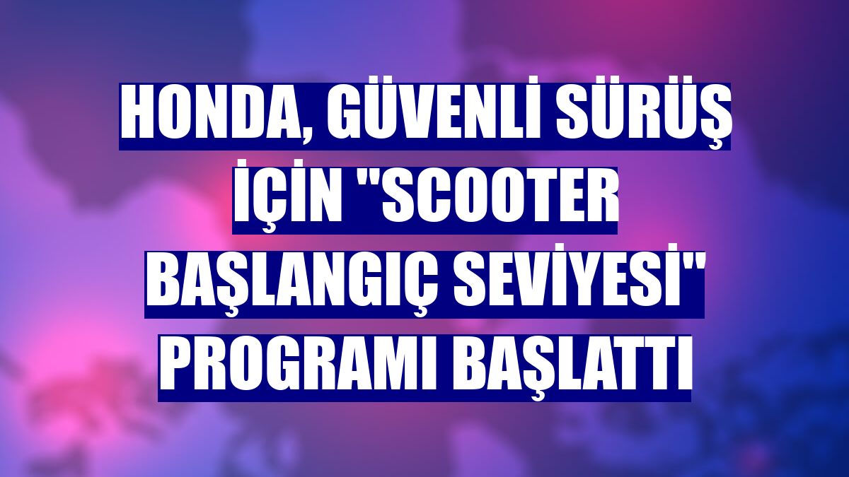 Honda, güvenli sürüş için "Scooter Başlangıç Seviyesi" programı başlattı