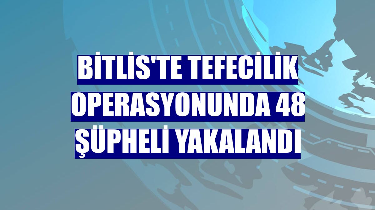Bitlis'te tefecilik operasyonunda 48 şüpheli yakalandı