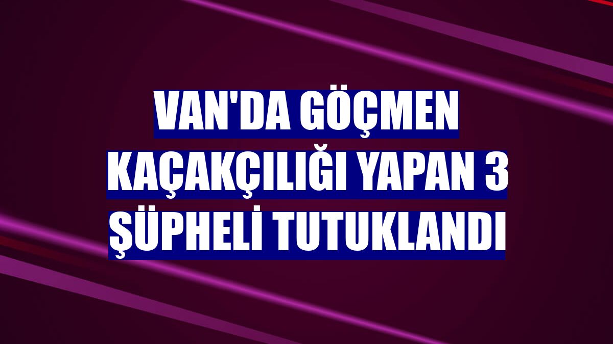 Van'da göçmen kaçakçılığı yapan 3 şüpheli tutuklandı