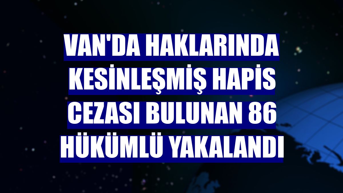 Van'da haklarında kesinleşmiş hapis cezası bulunan 86 hükümlü yakalandı