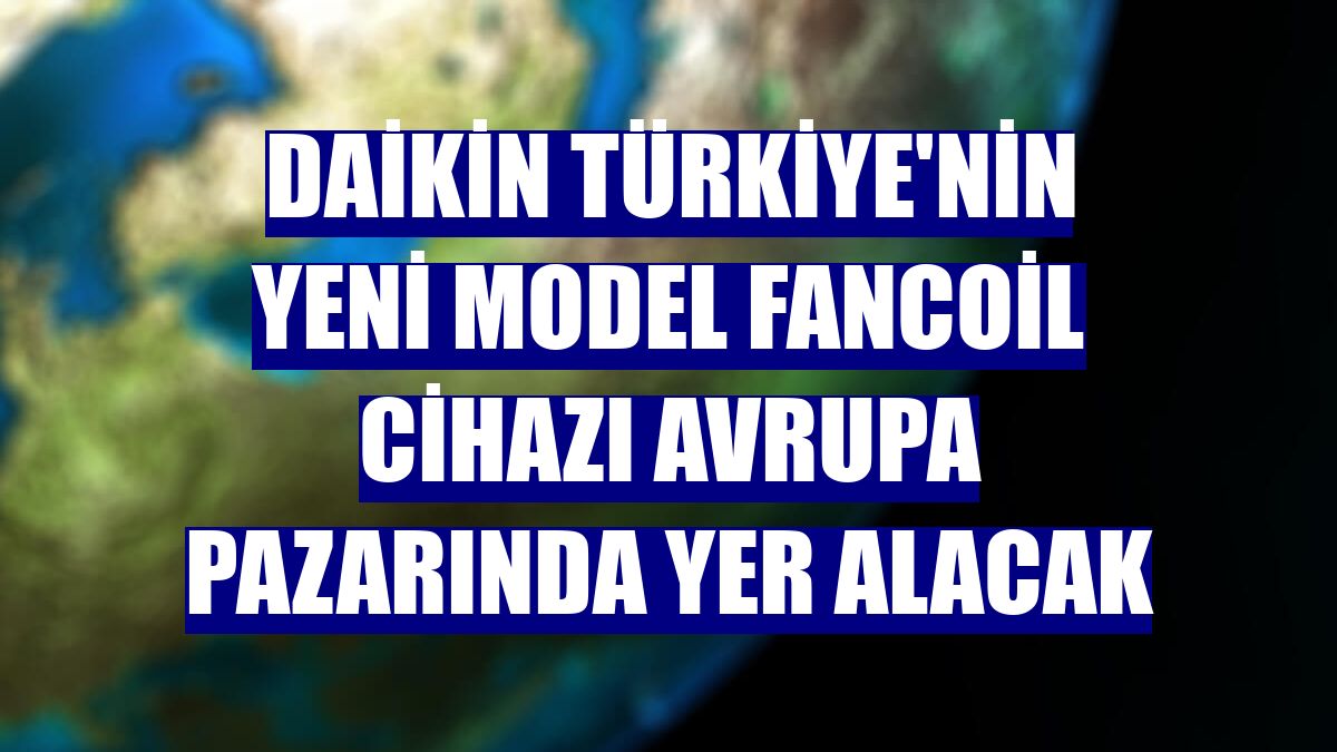 Daikin Türkiye'nin yeni model fancoil cihazı Avrupa pazarında yer alacak