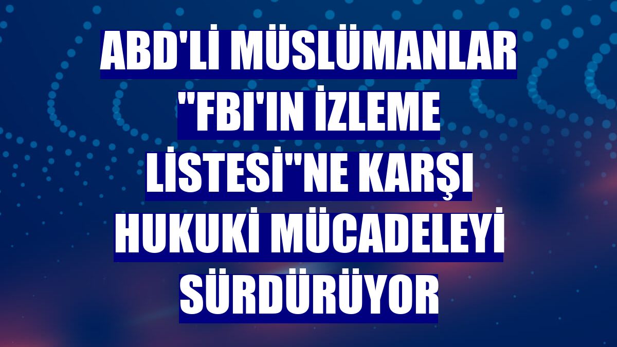 ABD'li Müslümanlar "FBI'ın İzleme Listesi"ne karşı hukuki mücadeleyi sürdürüyor