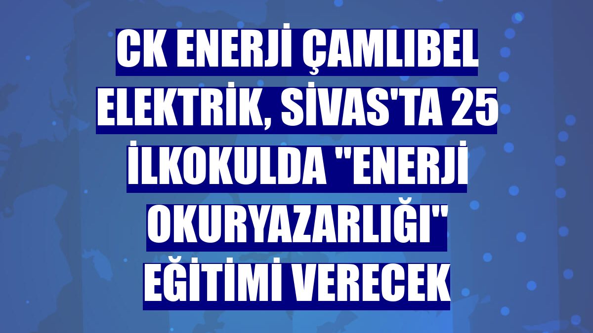 CK Enerji Çamlıbel Elektrik, Sivas'ta 25 ilkokulda 'enerji okuryazarlığı' eğitimi verecek