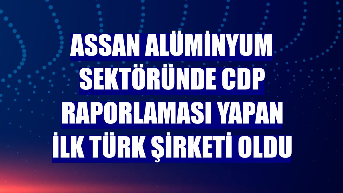 Assan Alüminyum sektöründe CDP raporlaması yapan ilk Türk şirketi oldu
