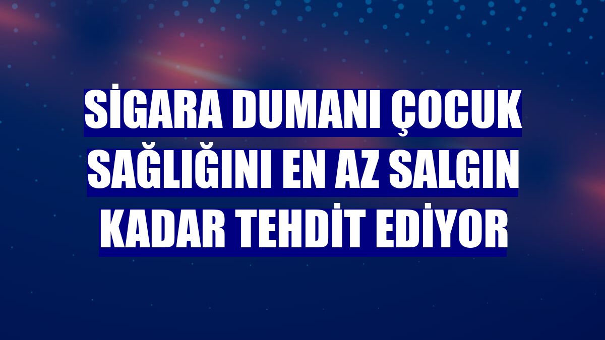 Sigara dumanı çocuk sağlığını en az salgın kadar tehdit ediyor