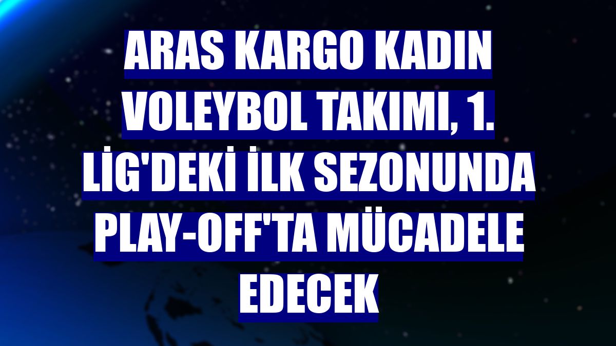 Aras Kargo Kadın Voleybol Takımı, 1. Lig'deki ilk sezonunda play-off'ta mücadele edecek