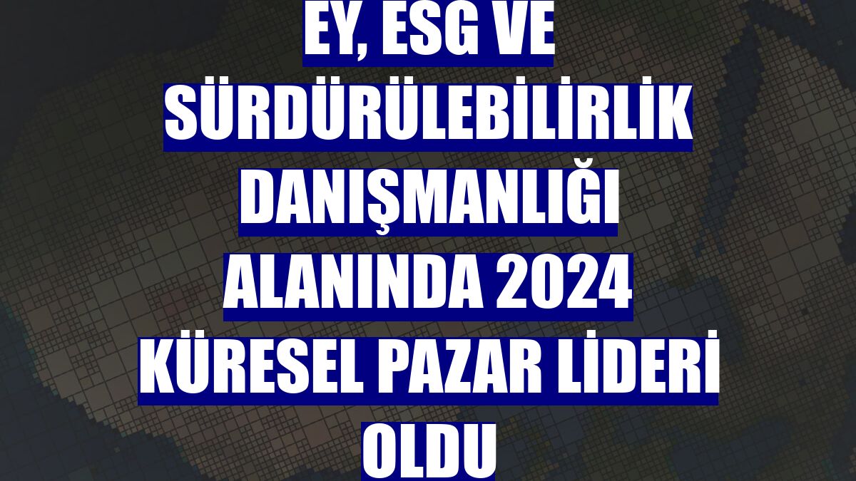 EY, ESG ve sürdürülebilirlik danışmanlığı alanında 2024 küresel pazar lideri oldu