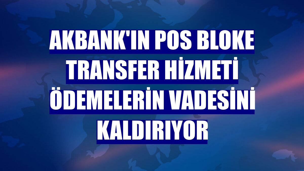 Akbank'ın POS Bloke Transfer hizmeti ödemelerin vadesini kaldırıyor