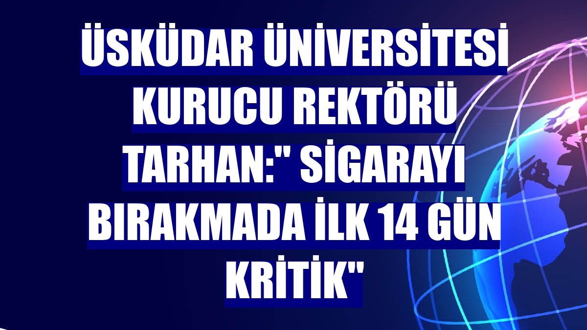 Üsküdar Üniversitesi Kurucu Rektörü Tarhan:" Sigarayı bırakmada ilk 14 gün kritik"