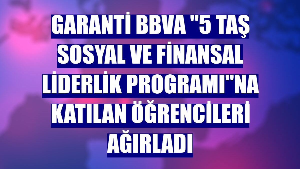 Garanti BBVA "5 Taş Sosyal ve Finansal Liderlik Programı"na katılan öğrencileri ağırladı
