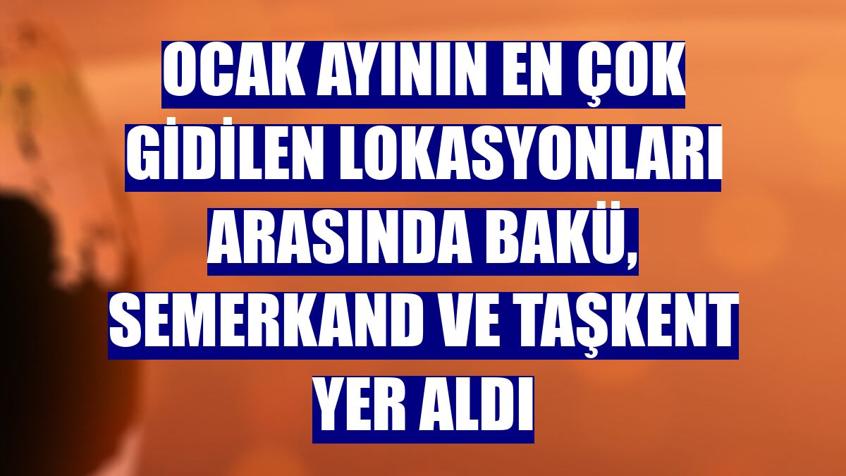 Ocak ayının en çok gidilen lokasyonları arasında Bakü, Semerkand ve Taşkent yer aldı