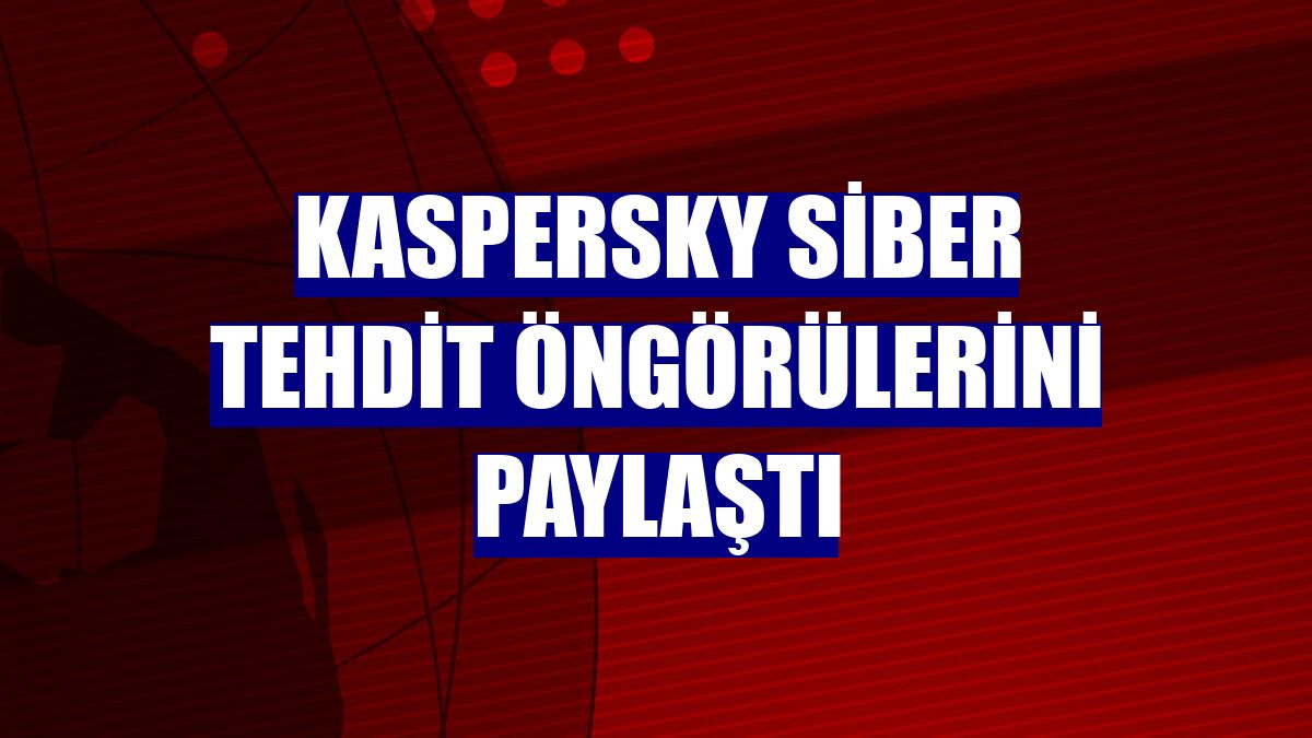 Kaspersky siber tehdit öngörülerini paylaştı