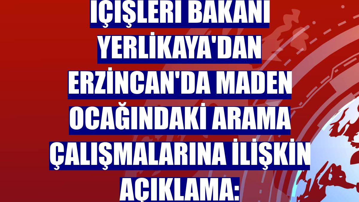 İçişleri Bakanı Yerlikaya'dan Erzincan'da maden ocağındaki arama çalışmalarına ilişkin açıklama: