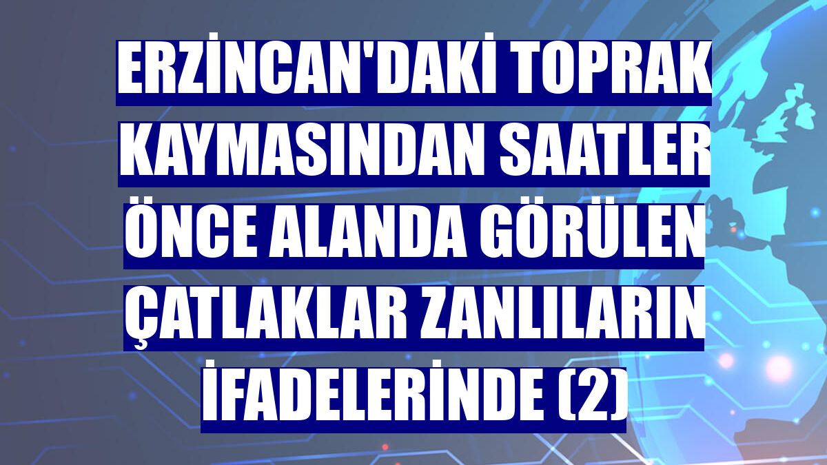 Erzincan'daki toprak kaymasından saatler önce alanda görülen çatlaklar zanlıların ifadelerinde (2)
