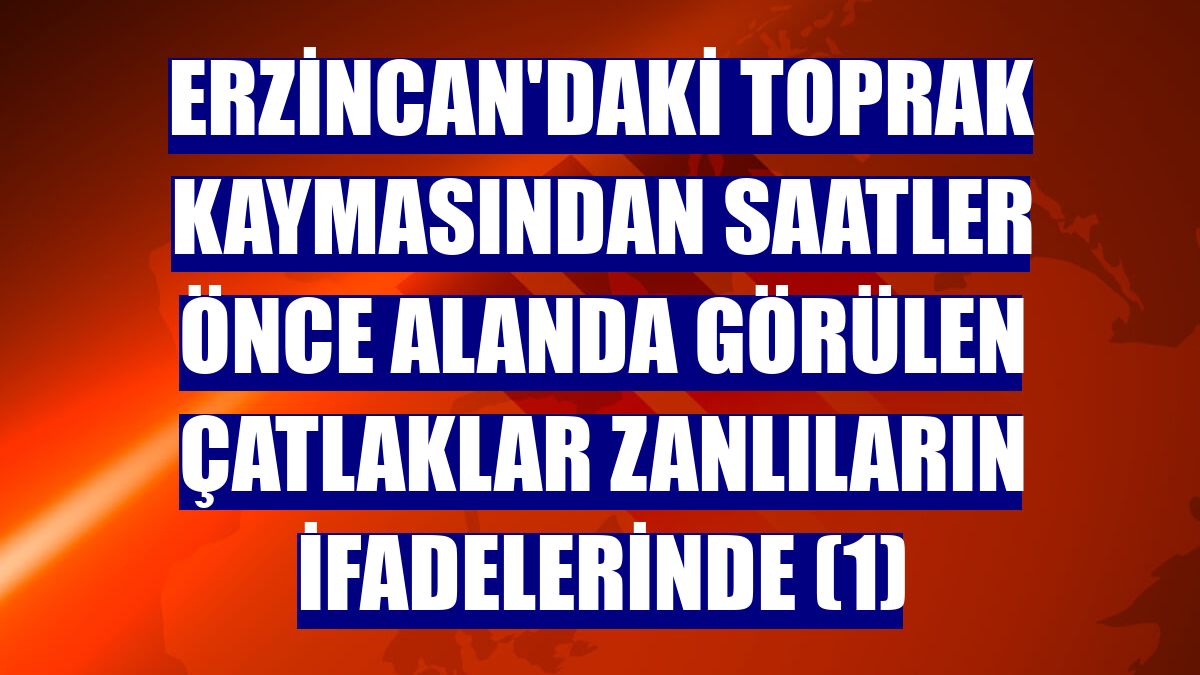 Erzincan'daki toprak kaymasından saatler önce alanda görülen çatlaklar zanlıların ifadelerinde (1)