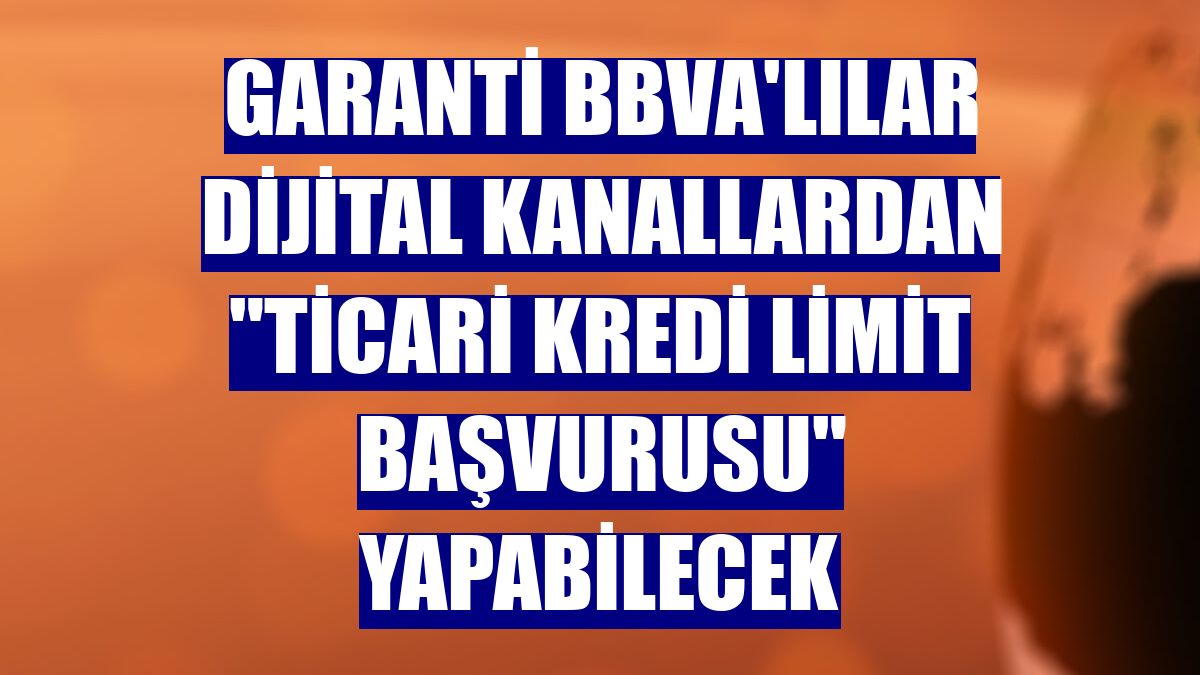 Garanti BBVA'lılar dijital kanallardan "Ticari Kredi Limit Başvurusu" yapabilecek
