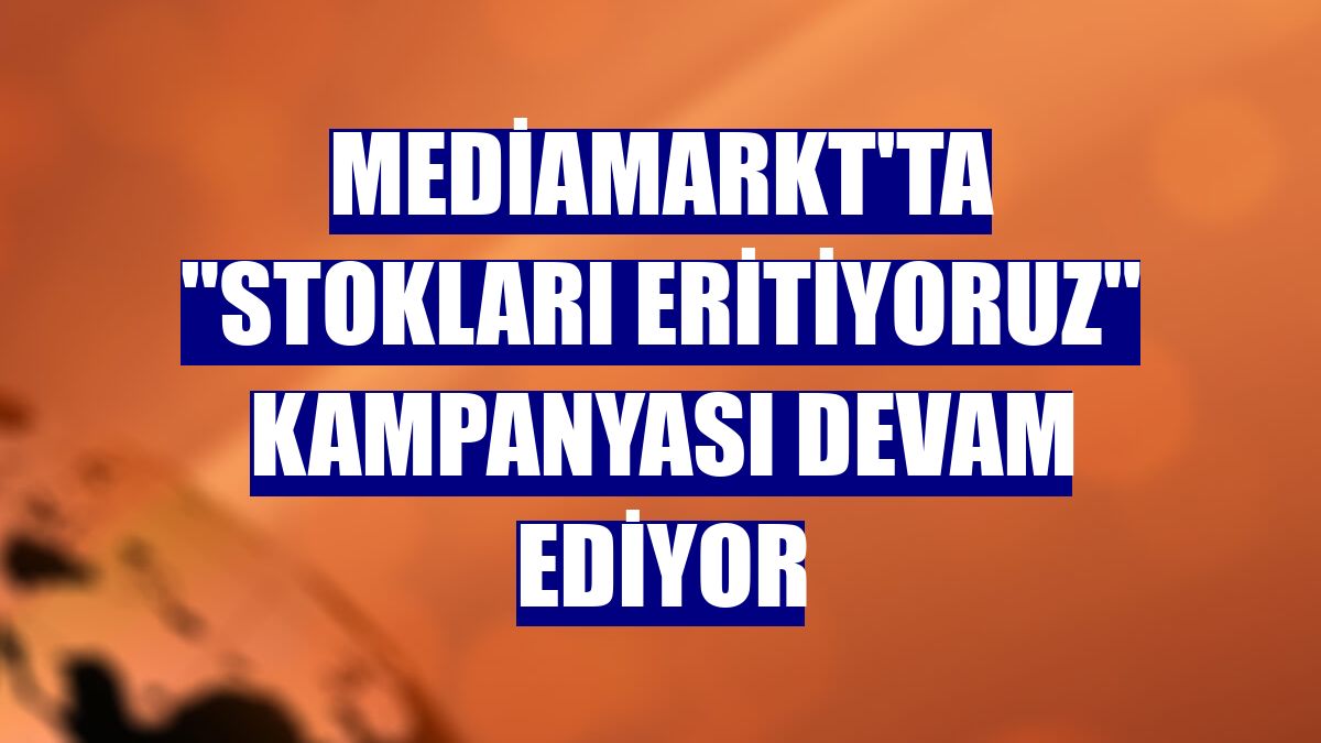 MediaMarkt'ta "Stokları Eritiyoruz" kampanyası devam ediyor