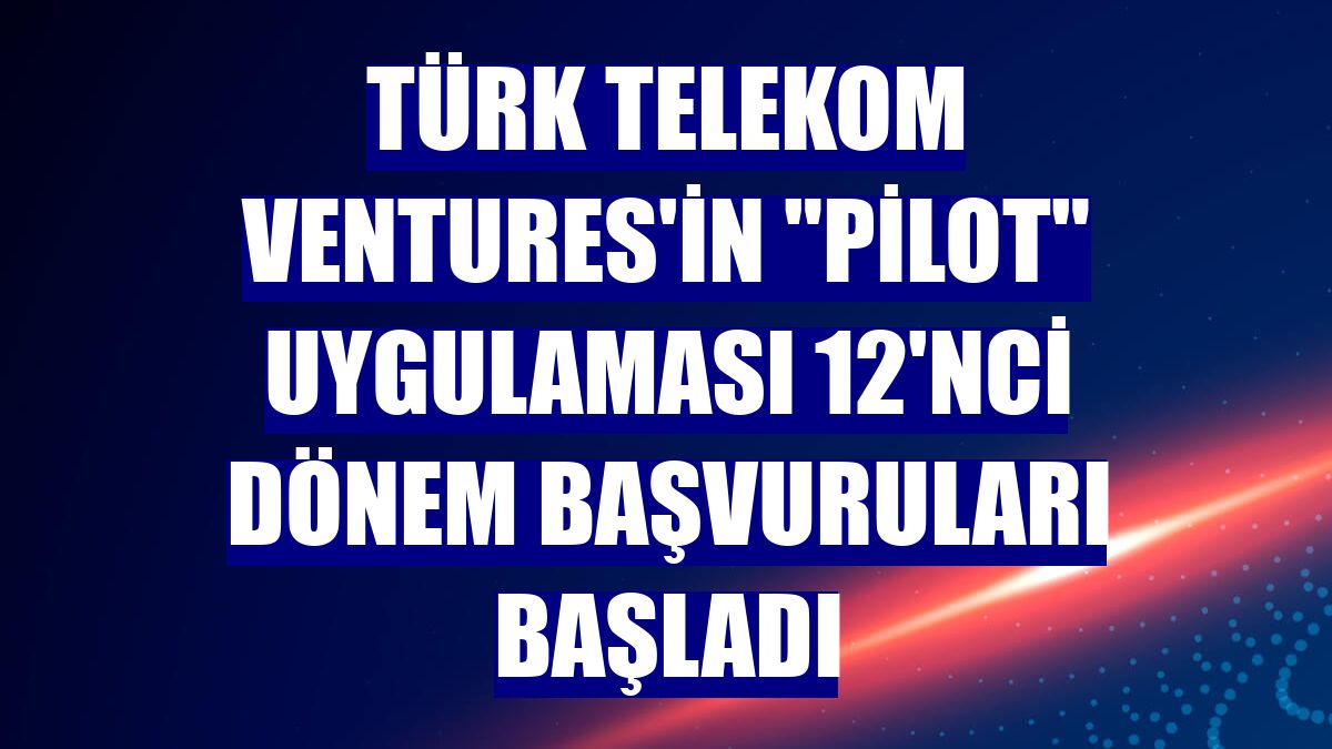 Türk Telekom Ventures'in "PİLOT" uygulaması 12'nci dönem başvuruları başladı