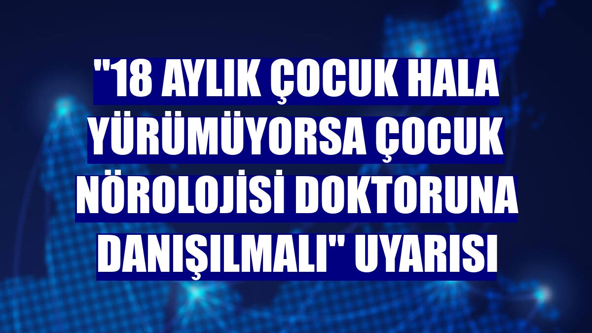 "18 aylık çocuk hala yürümüyorsa çocuk nörolojisi doktoruna danışılmalı" uyarısı