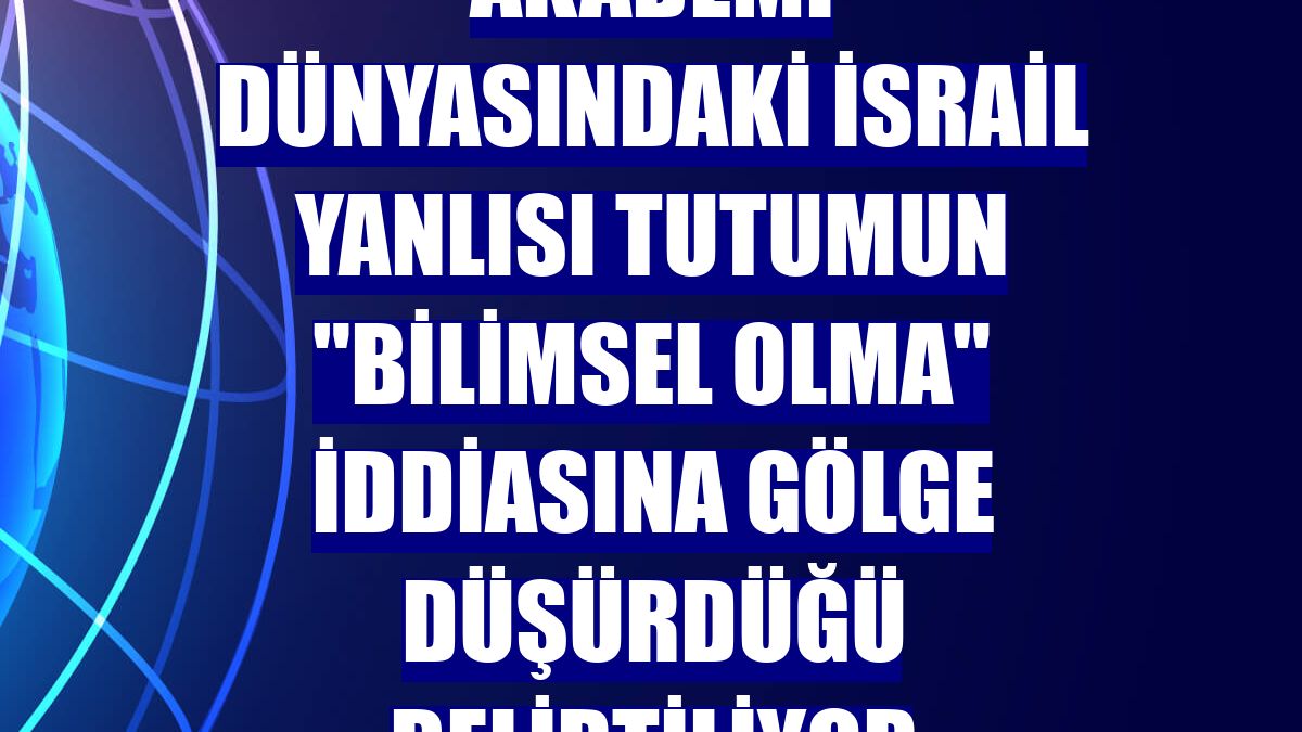 Akademi dünyasındaki İsrail yanlısı tutumun "bilimsel olma" iddiasına gölge düşürdüğü belirtiliyor