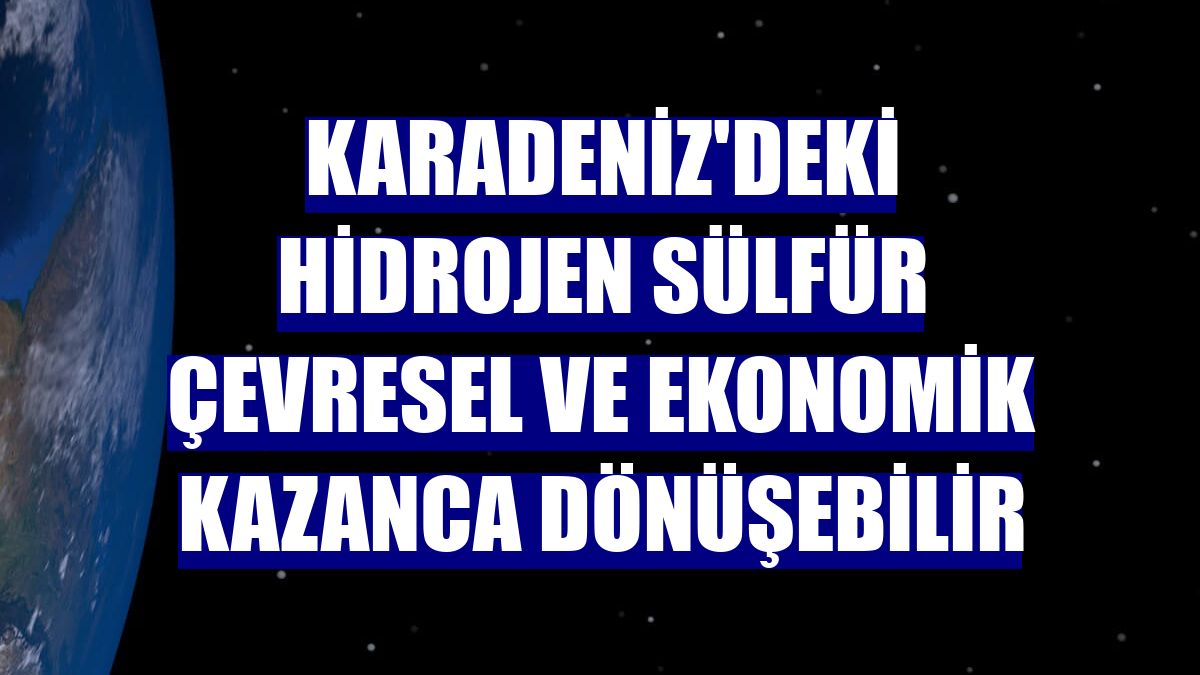 Karadeniz'deki hidrojen sülfür çevresel ve ekonomik kazanca dönüşebilir