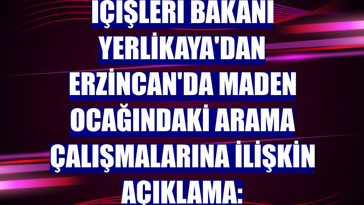 İçişleri Bakanı Yerlikaya'dan Erzincan'da maden ocağındaki arama çalışmalarına ilişkin açıklama: