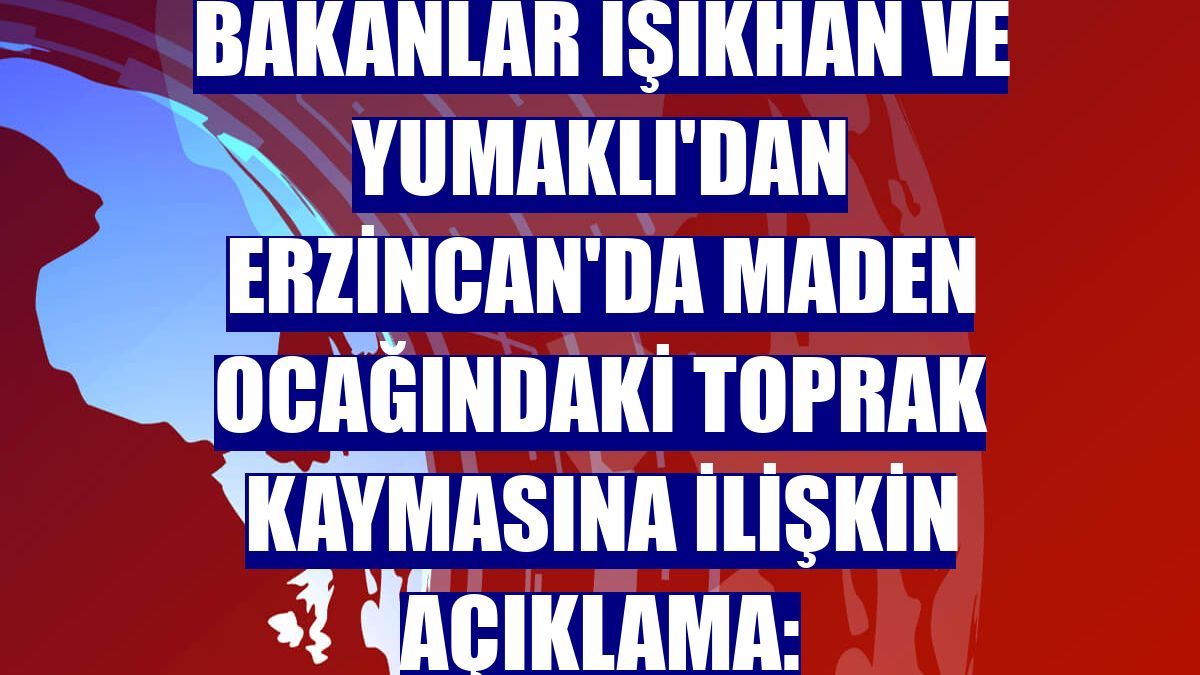 Bakanlar Işıkhan ve Yumaklı'dan Erzincan'da maden ocağındaki toprak kaymasına ilişkin açıklama: