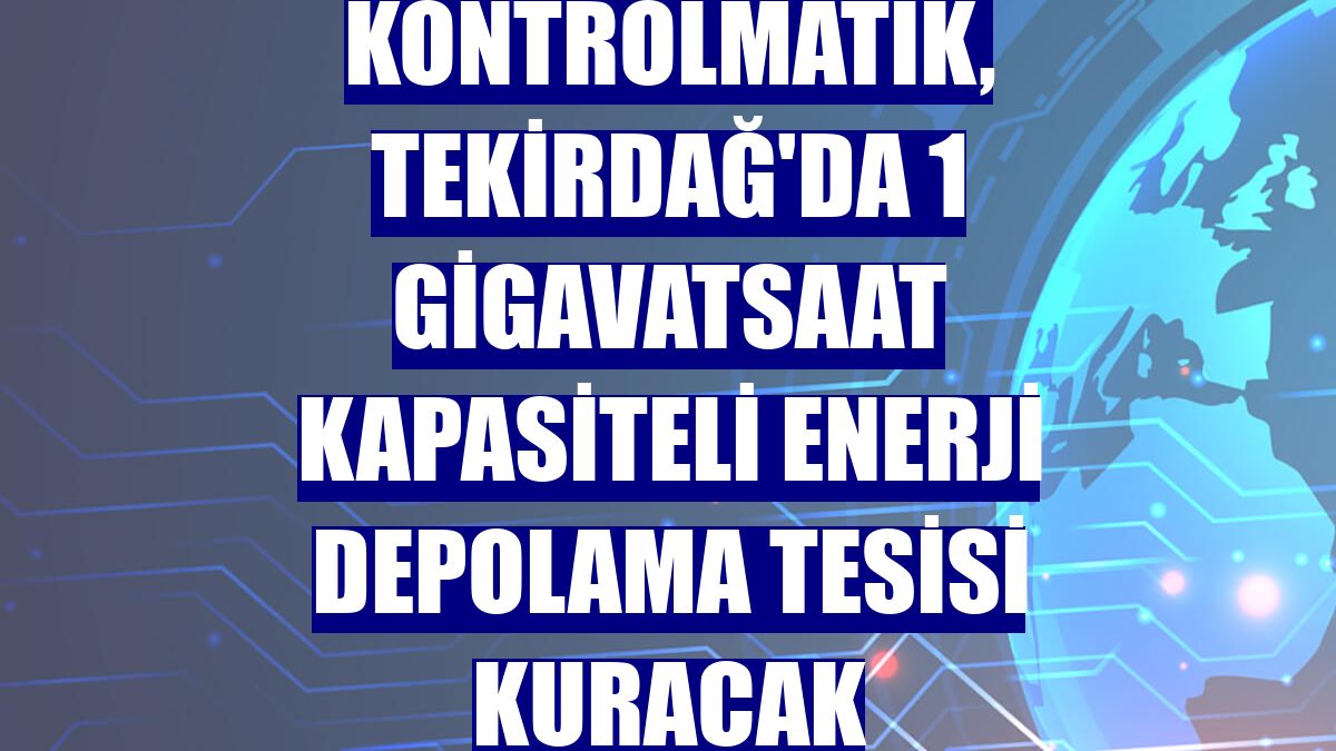 Kontrolmatik, Tekirdağ'da 1 gigavatsaat kapasiteli enerji depolama tesisi kuracak