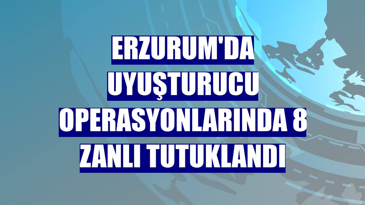 Erzurum'da uyuşturucu operasyonlarında 8 zanlı tutuklandı