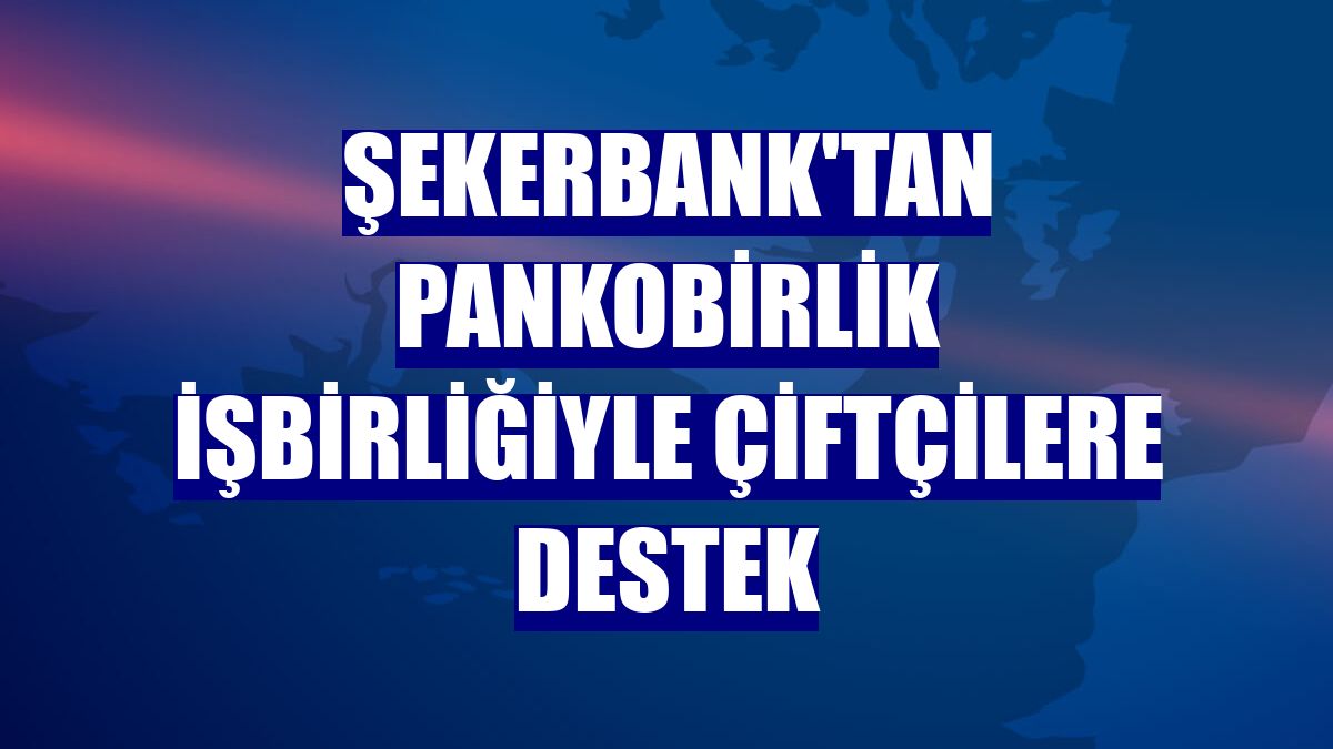 Şekerbank'tan PANKOBİRLİK işbirliğiyle çiftçilere destek