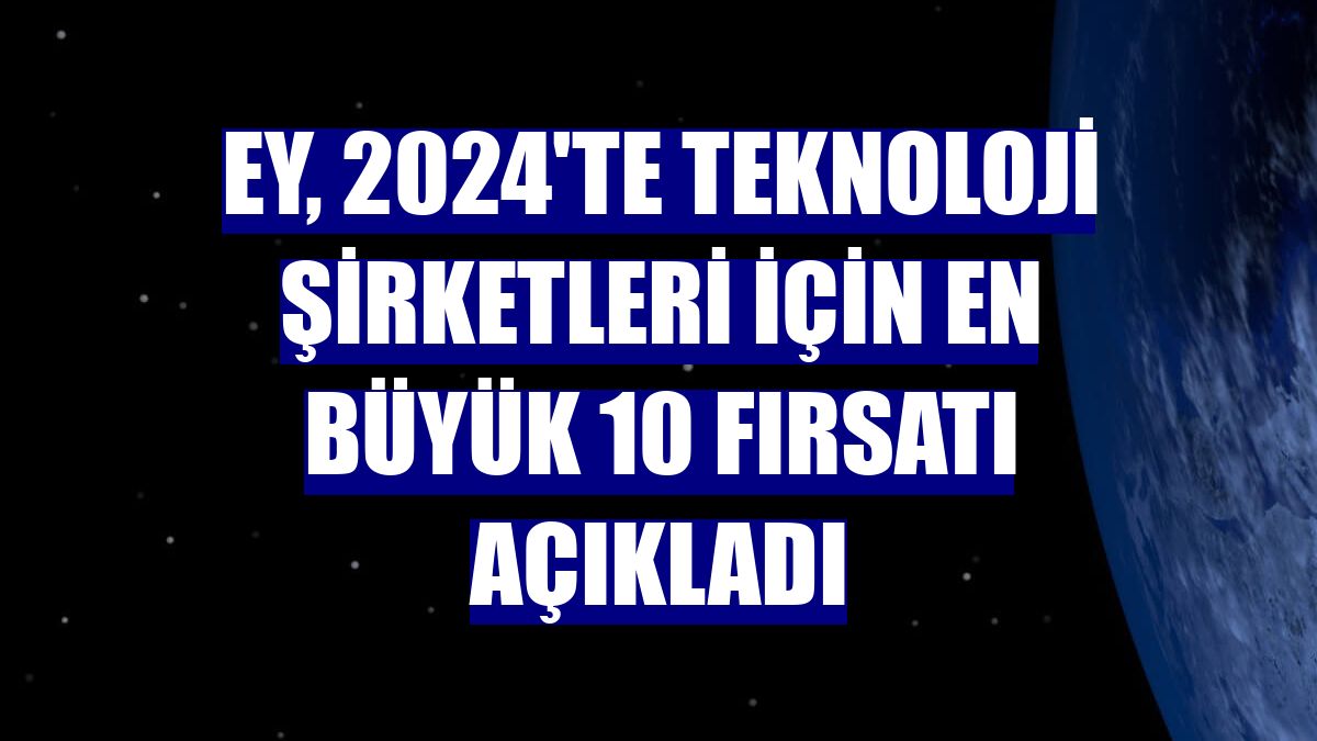 EY, 2024'te teknoloji şirketleri için en büyük 10 fırsatı açıkladı