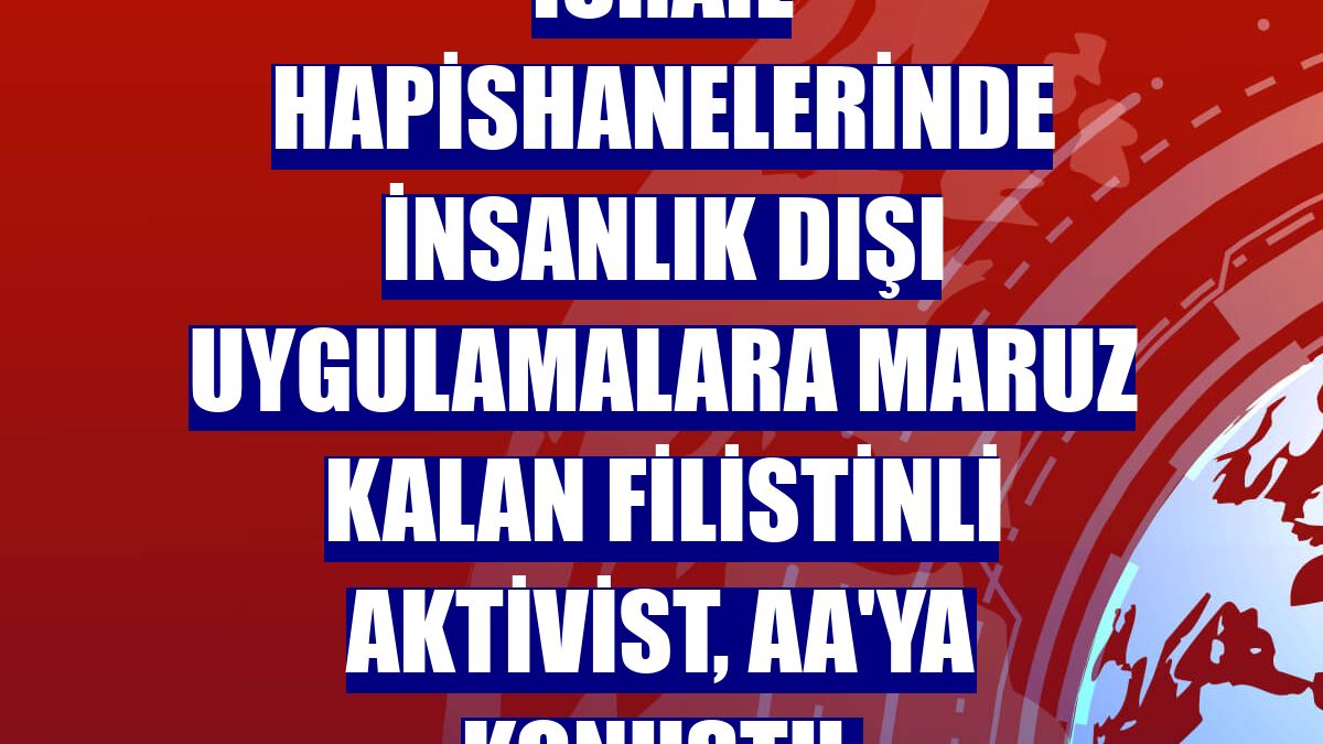 İsrail hapishanelerinde insanlık dışı uygulamalara maruz kalan Filistinli aktivist, AA'ya konuştu: