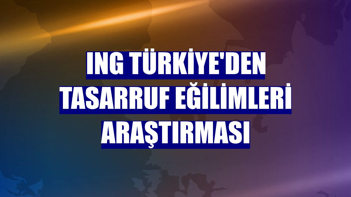 ING Türkiye'den Tasarruf Eğilimleri Araştırması
