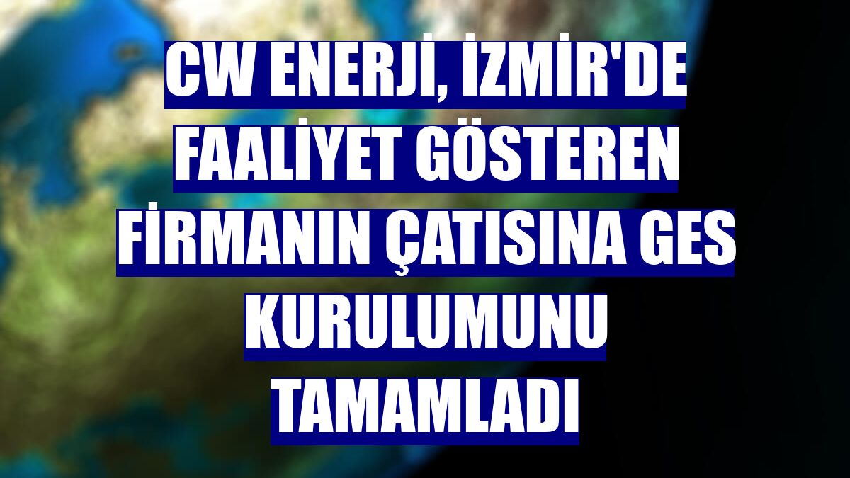 CW Enerji, İzmir'de faaliyet gösteren firmanın çatısına GES kurulumunu tamamladı
