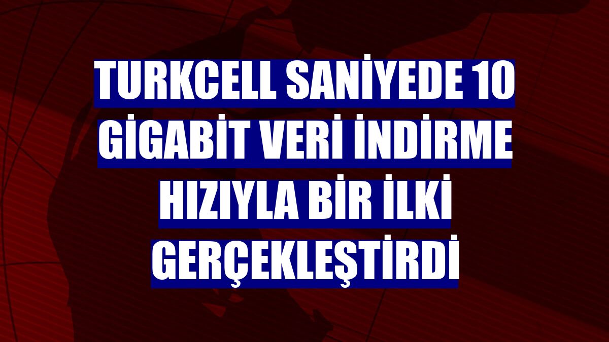 Turkcell saniyede 10 gigabit veri indirme hızıyla bir ilki gerçekleştirdi