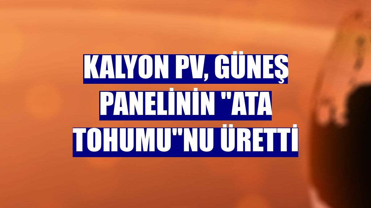 Kalyon PV, güneş panelinin "ata tohumu"nu üretti