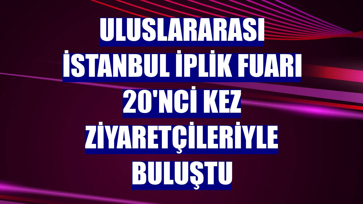 Uluslararası İstanbul İplik Fuarı 20'nci kez ziyaretçileriyle buluştu