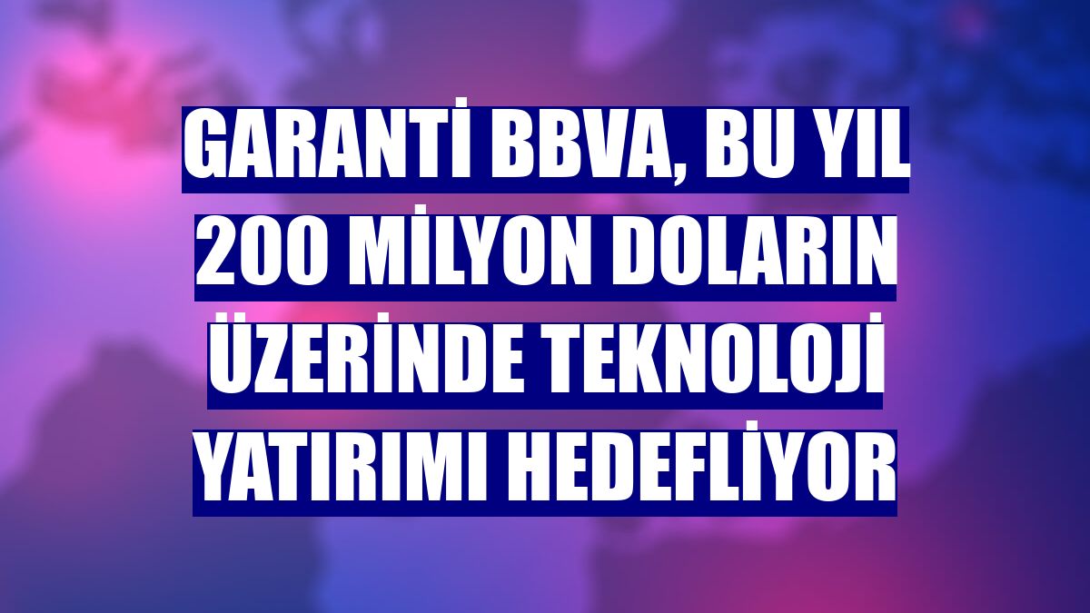 Garanti BBVA, bu yıl 200 milyon doların üzerinde teknoloji yatırımı hedefliyor