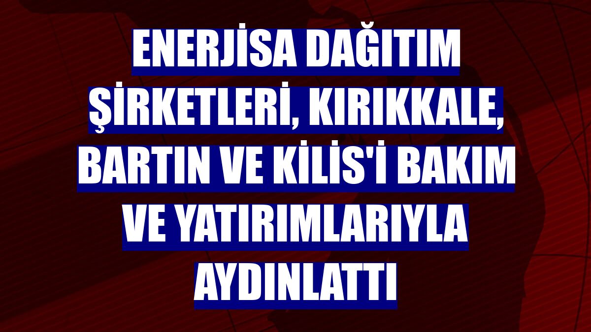 Enerjisa Dağıtım Şirketleri, Kırıkkale, Bartın ve Kilis'i bakım ve yatırımlarıyla aydınlattı