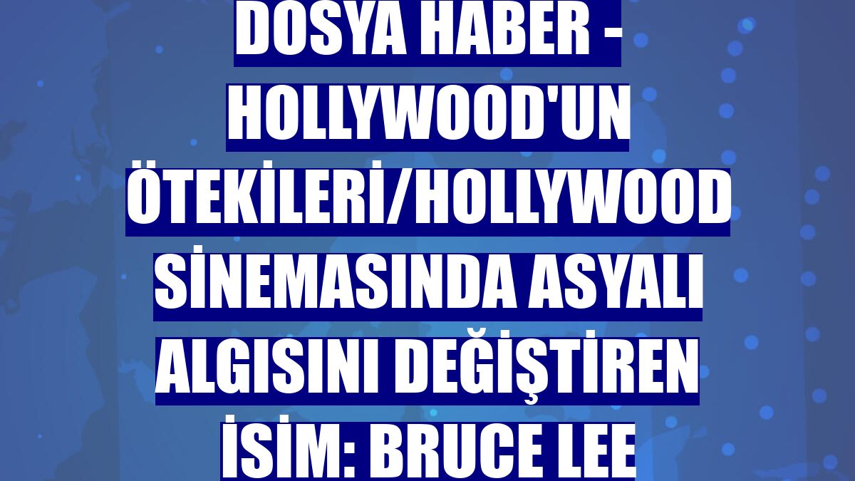 DOSYA HABER - Hollywood'un ötekileri/Hollywood sinemasında Asyalı algısını değiştiren isim: Bruce Lee