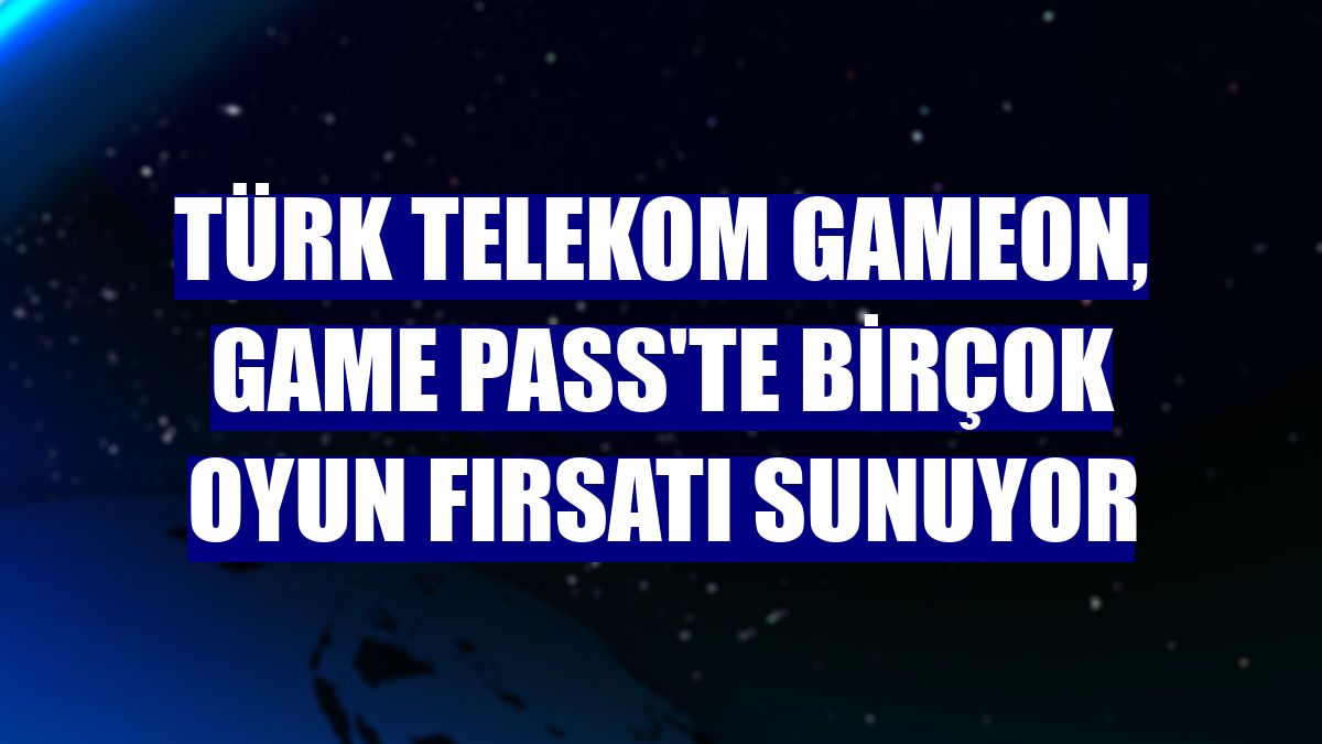 Türk Telekom GAMEON, Game Pass'te birçok oyun fırsatı sunuyor