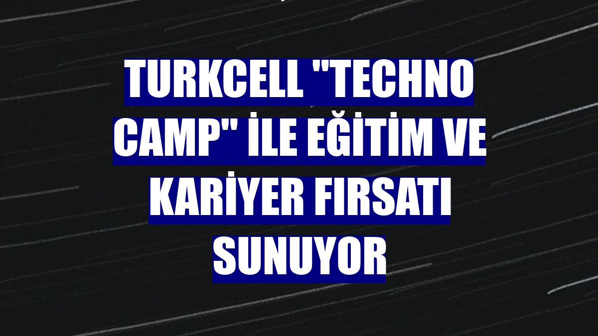 Turkcell "Techno Camp" ile eğitim ve kariyer fırsatı sunuyor