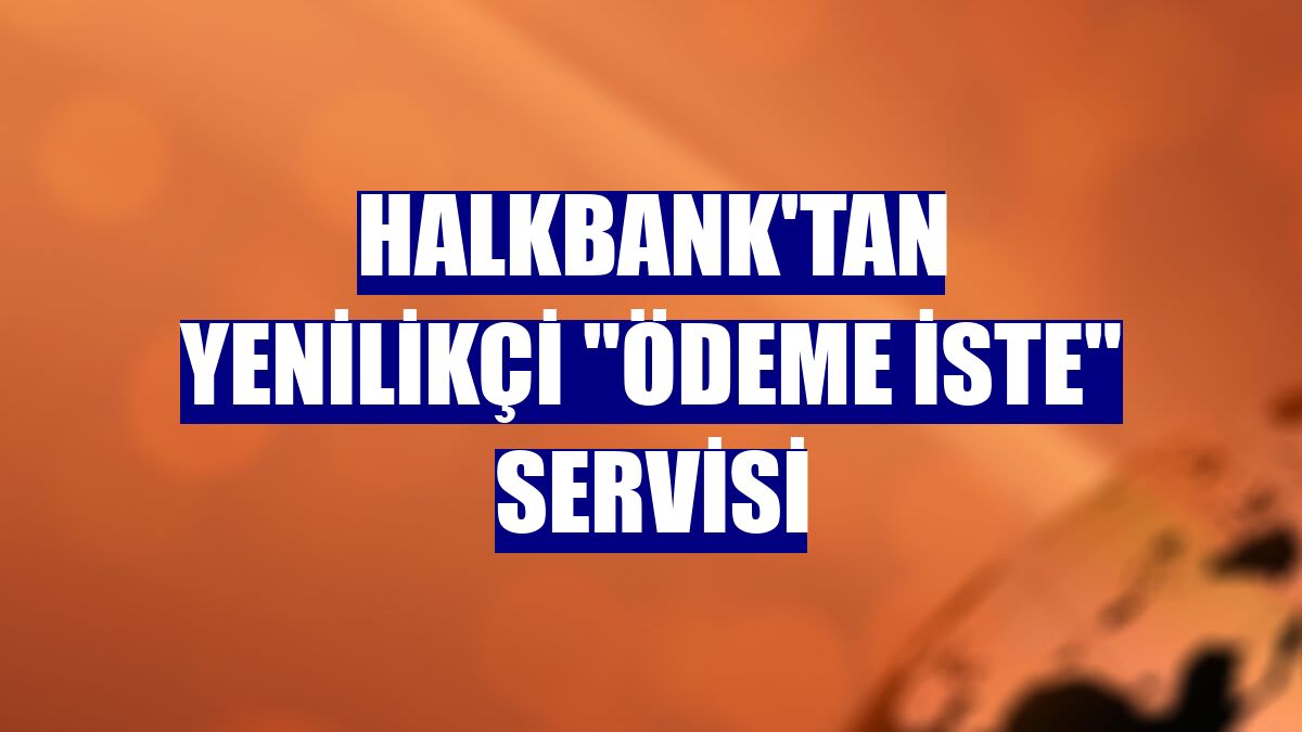 Halkbank'tan yenilikçi "Ödeme İste" servisi